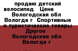 продаю детский велосипед › Цена ­ 2 500 - Вологодская обл., Вологда г. Спортивные и туристические товары » Другое   . Вологодская обл.,Вологда г.